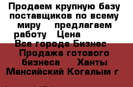 Продаем крупную базу поставщиков по всему миру!   предлагаем работу › Цена ­ 2 400 - Все города Бизнес » Продажа готового бизнеса   . Ханты-Мансийский,Когалым г.